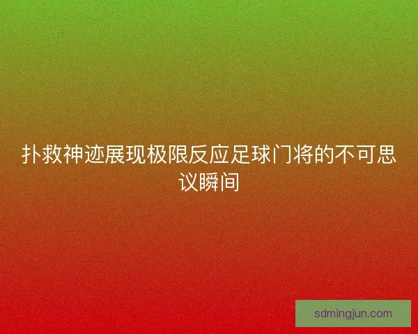 扑救神迹展现极限反应足球门将的不可思议瞬间