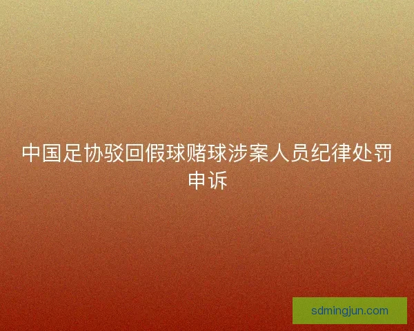 中国足协驳回假球赌球涉案人员纪律处罚申诉
