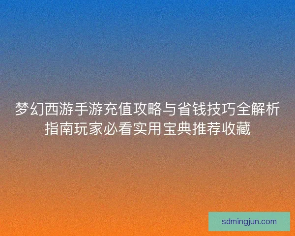 梦幻西游手游充值攻略与省钱技巧全解析指南玩家必看实用宝典推荐收藏