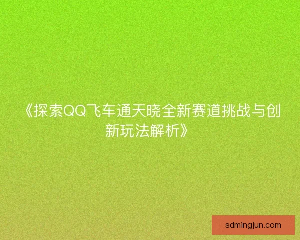 《探索QQ飞车通天晓全新赛道挑战与创新玩法解析》