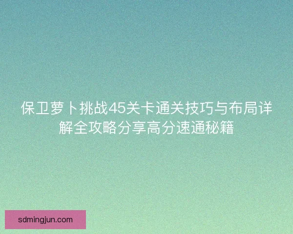保卫萝卜挑战45关卡通关技巧与布局详解全攻略分享高分速通秘籍