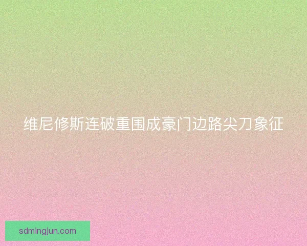 维尼修斯连破重围成豪门边路尖刀象征