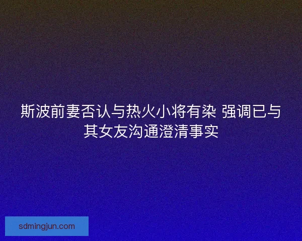 斯波前妻否认与热火小将有染 强调已与其女友沟通澄清事实