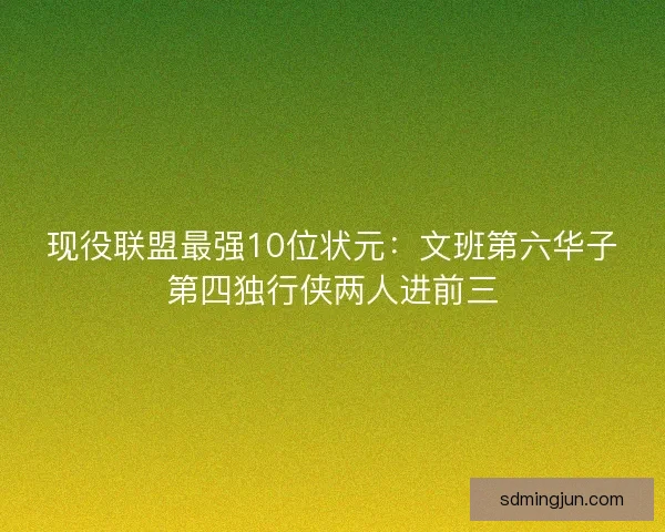 现役联盟最强10位状元：文班第六华子第四独行侠两人进前三