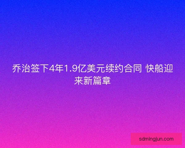 乔治签下4年1.9亿美元续约合同 快船迎来新篇章
