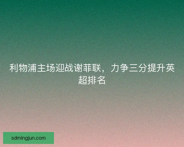 利物浦主场迎战谢菲联，力争三分提升英超排名