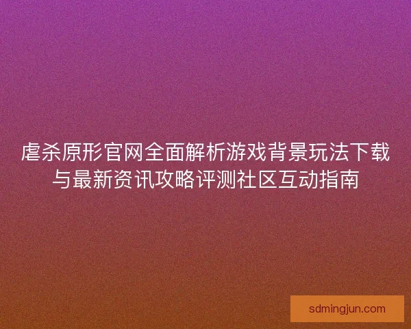 虐杀原形官网全面解析游戏背景玩法下载与最新资讯攻略评测社区互动指南
