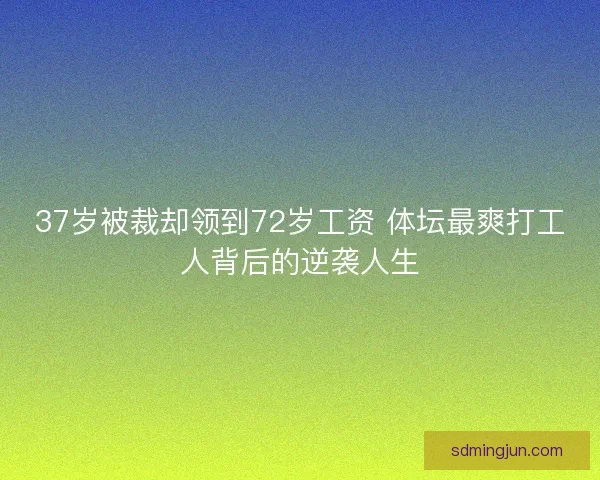 37岁被裁却领到72岁工资 体坛最爽打工人背后的逆袭人生
