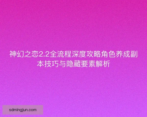 神幻之恋2.2全流程深度攻略角色养成副本技巧与隐藏要素解析