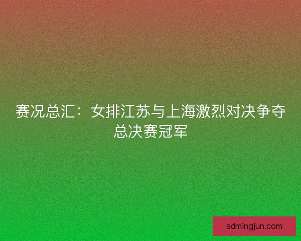 赛况总汇：女排江苏与上海激烈对决争夺总决赛冠军