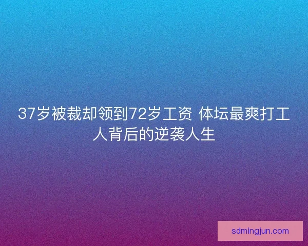 37岁被裁却领到72岁工资 体坛最爽打工人背后的逆袭人生