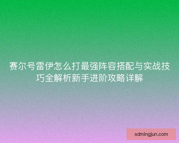 赛尔号雷伊怎么打最强阵容搭配与实战技巧全解析新手进阶攻略详解