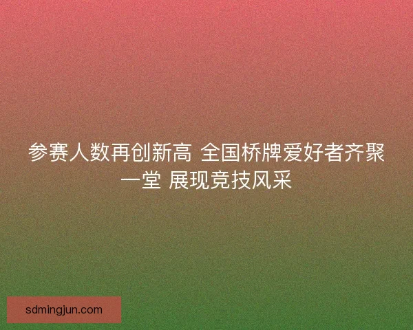 参赛人数再创新高 全国桥牌爱好者齐聚一堂 展现竞技风采