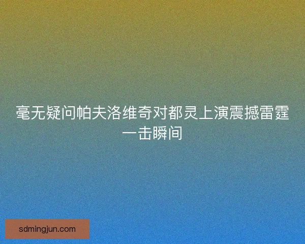 毫无疑问帕夫洛维奇对都灵上演震撼雷霆一击瞬间