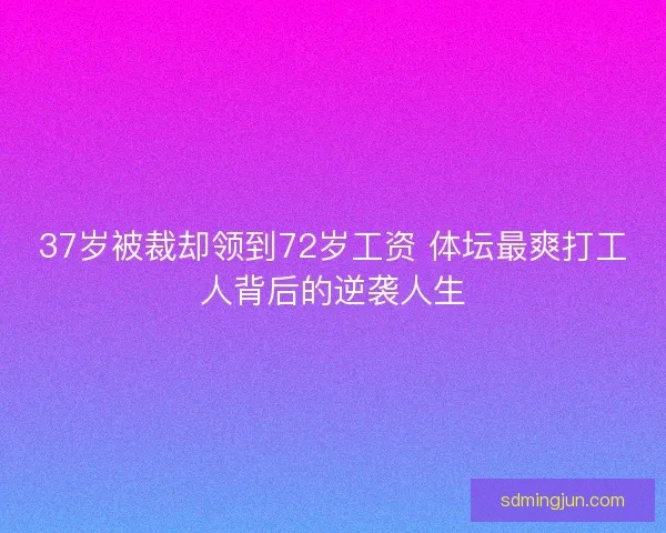 37岁被裁却领到72岁工资 体坛最爽打工人背后的逆袭人生