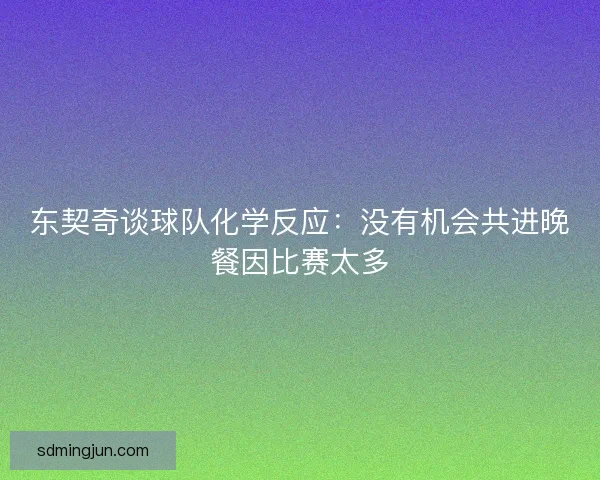 东契奇谈球队化学反应：没有机会共进晚餐因比赛太多