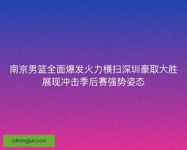 南京男篮全面爆发火力横扫深圳豪取大胜展现冲击季后赛强势姿态