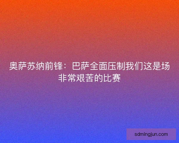 奥萨苏纳前锋：巴萨全面压制我们这是场非常艰苦的比赛
