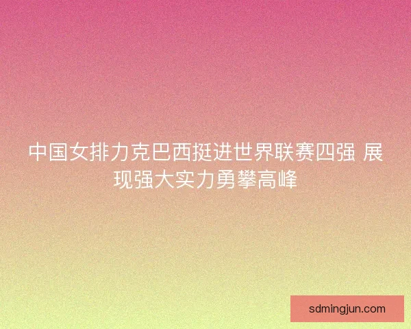 中国女排力克巴西挺进世界联赛四强 展现强大实力勇攀高峰