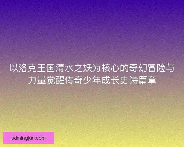 以洛克王国清水之妖为核心的奇幻冒险与力量觉醒传奇少年成长史诗篇章