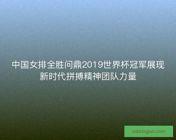 中国女排全胜问鼎2019世界杯冠军展现新时代拼搏精神团队力量