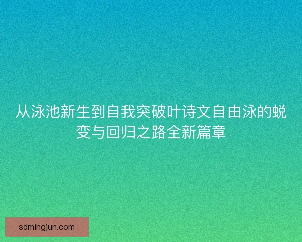 从泳池新生到自我突破叶诗文自由泳的蜕变与回归之路全新篇章