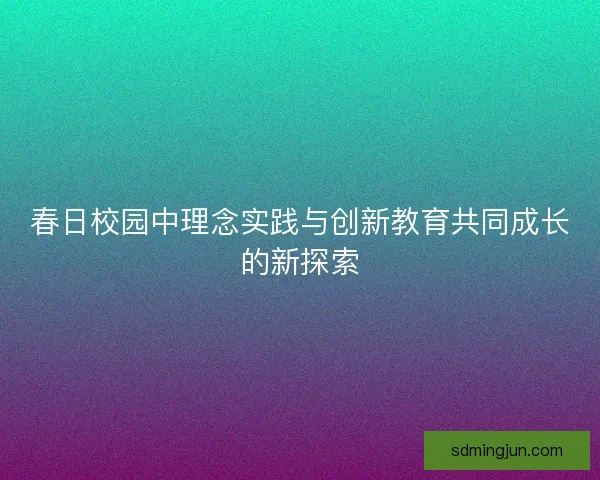 春日校园中理念实践与创新教育共同成长的新探索